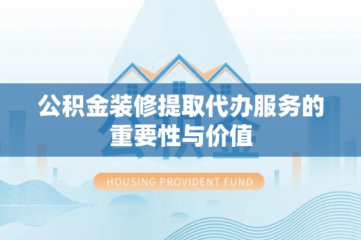 永兴公积金装修提取代办服务的重要性与价值