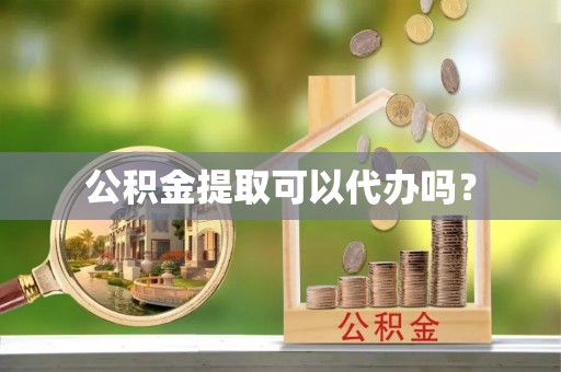 永兴公积金提取可以代办吗？