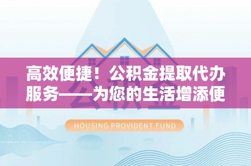 永兴高效便捷！公积金提取代办服务——为您的生活增添便利