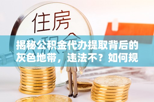 永兴揭秘公积金代办提取背后的灰色地带，违法不？如何规避风险？