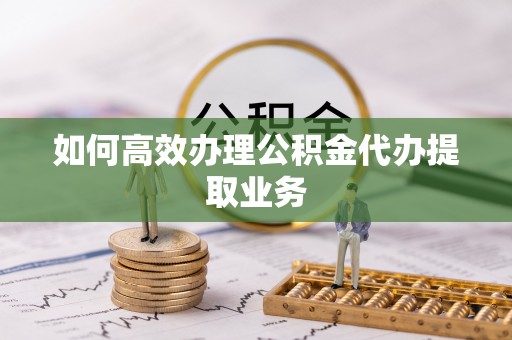 永兴如何高效办理公积金代办提取业务