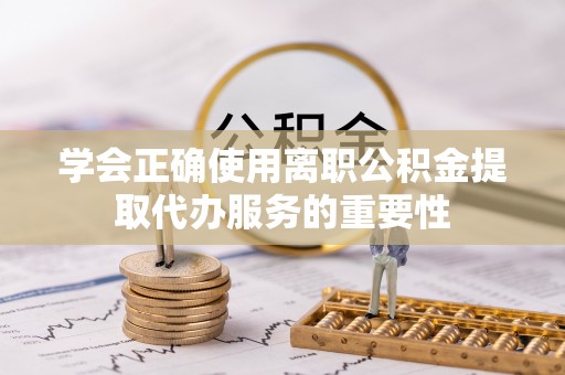 永兴学会正确使用离职公积金提取代办服务的重要性