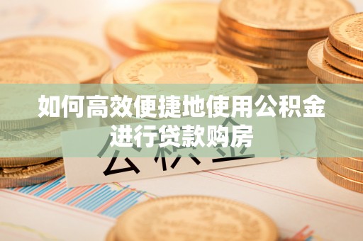 永兴如何高效便捷地使用公积金进行贷款购房