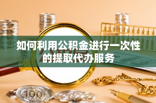 永兴如何利用公积金进行一次性的提取代办服务
