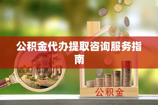永兴公积金代办提取咨询服务指南
