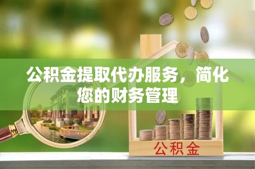永兴公积金提取代办服务，简化您的财务管理