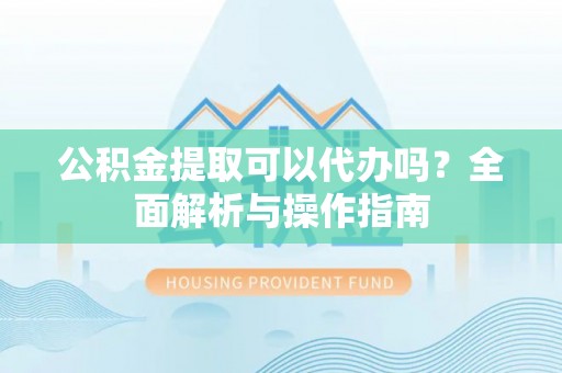 永兴公积金提取可以代办吗？全面解析与操作指南