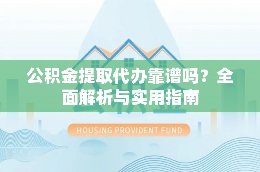 永兴公积金提取代办靠谱吗？全面解析与实用指南